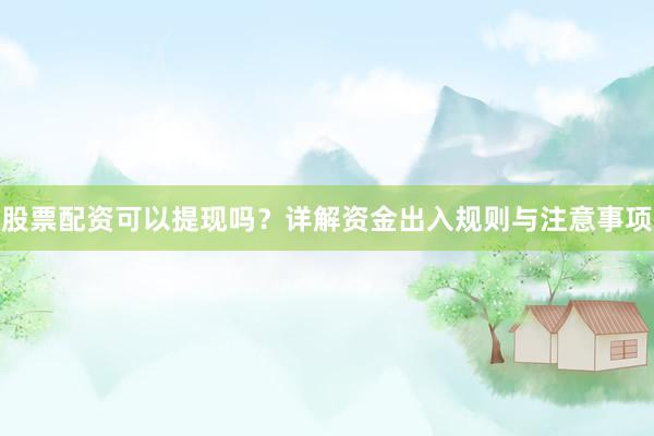 股票配资可以提现吗？详解资金出入规则与注意事项
