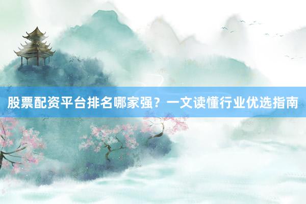 股票配资平台排名哪家强？一文读懂行业优选指南