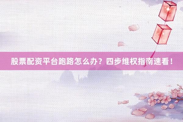 股票配资平台跑路怎么办？四步维权指南速看！