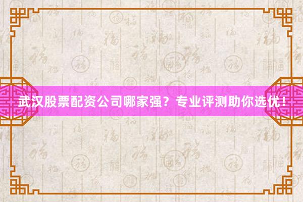 武汉股票配资公司哪家强？专业评测助你选优！