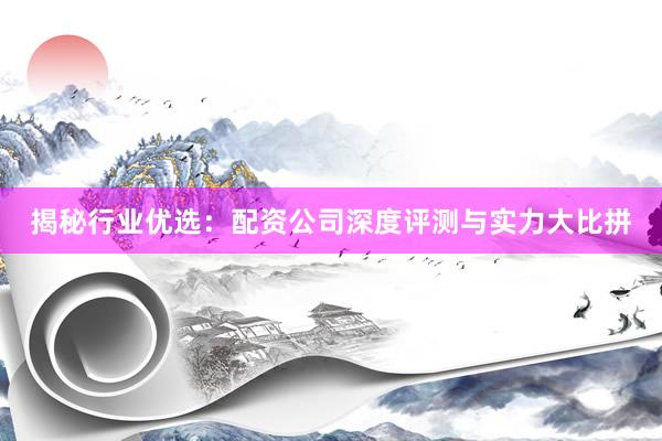 揭秘行业优选：配资公司深度评测与实力大比拼