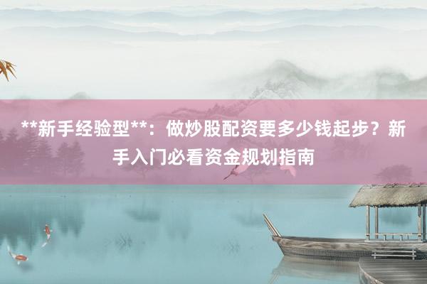 **新手经验型**：做炒股配资要多少钱起步？新手入门必看资金规划指南