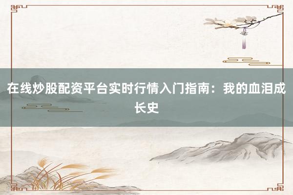 在线炒股配资平台实时行情入门指南：我的血泪成长史
