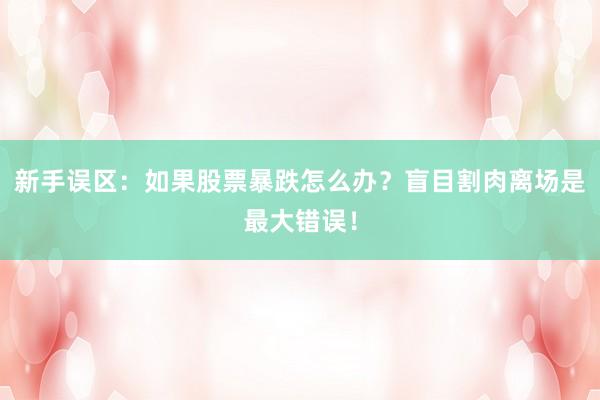新手误区：如果股票暴跌怎么办？盲目割肉离场是最大错误！