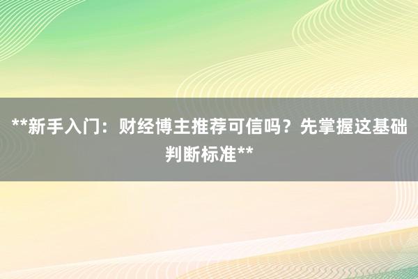 **新手入门：财经博主推荐可信吗？先掌握这基础判断标准**