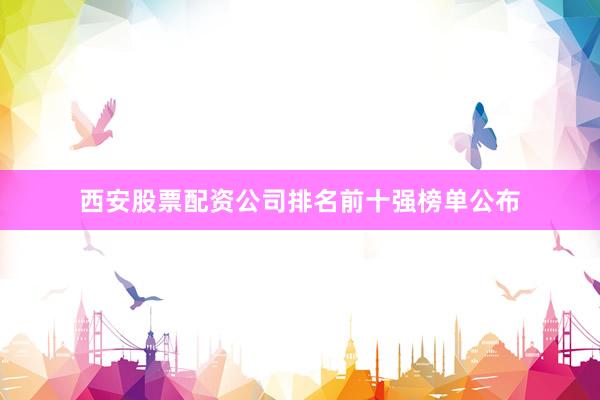 西安股票配资公司排名前十强榜单公布