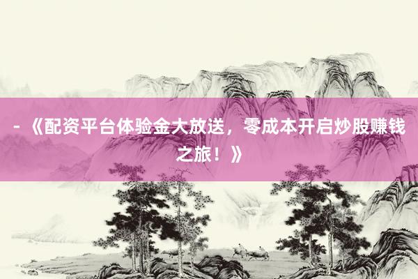 - 《配资平台体验金大放送，零成本开启炒股赚钱之旅！》
