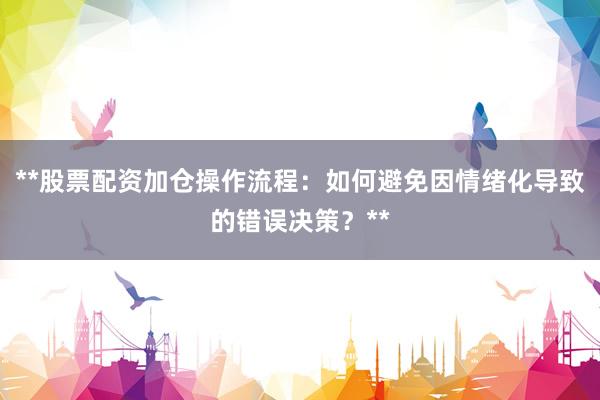 **股票配资加仓操作流程：如何避免因情绪化导致的错误决策？**
