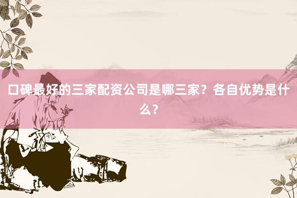 口碑最好的三家配资公司是哪三家？各自优势是什么？