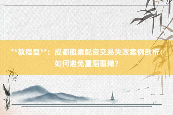 **教程型**：成都股票配资交易失败案例剖析：如何避免重蹈覆辙？