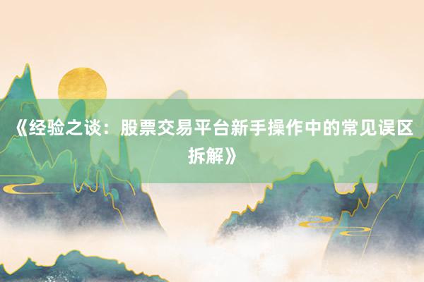 《经验之谈：股票交易平台新手操作中的常见误区拆解》