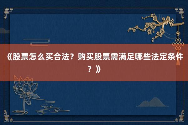 《股票怎么买合法？购买股票需满足哪些法定条件？》