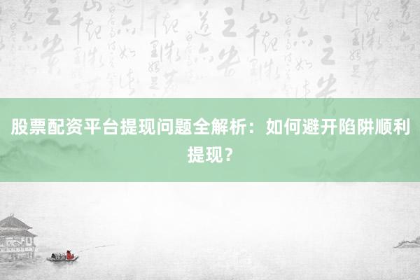 股票配资平台提现问题全解析：如何避开陷阱顺利提现？