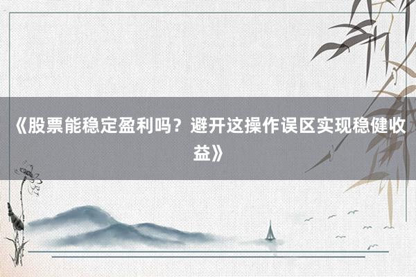 《股票能稳定盈利吗？避开这操作误区实现稳健收益》