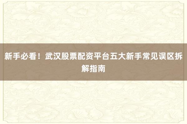 新手必看！武汉股票配资平台五大新手常见误区拆解指南