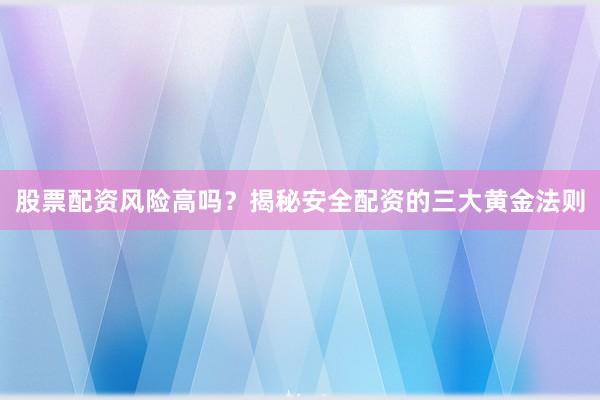 股票配资风险高吗？揭秘安全配资的三大黄金法则