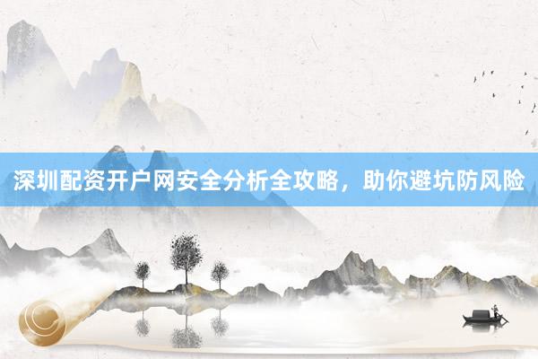 深圳配资开户网安全分析全攻略，助你避坑防风险