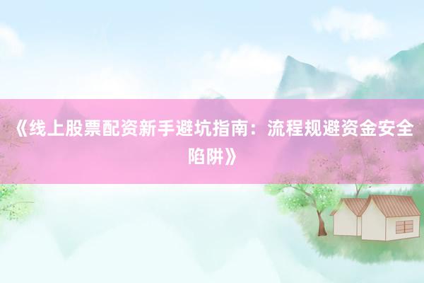 《线上股票配资新手避坑指南：流程规避资金安全陷阱》