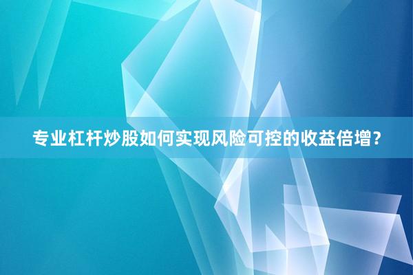专业杠杆炒股如何实现风险可控的收益倍增？