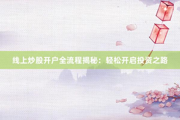 线上炒股开户全流程揭秘：轻松开启投资之路