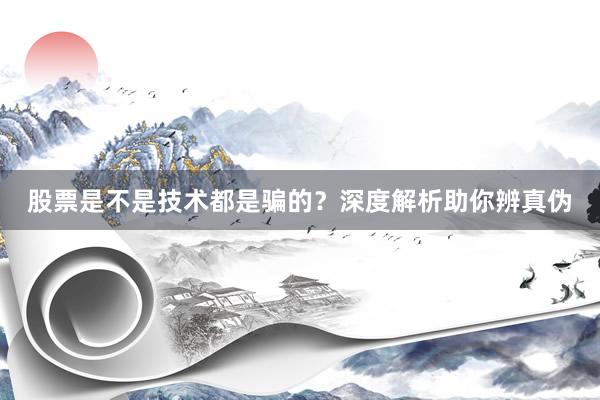 股票是不是技术都是骗的？深度解析助你辨真伪