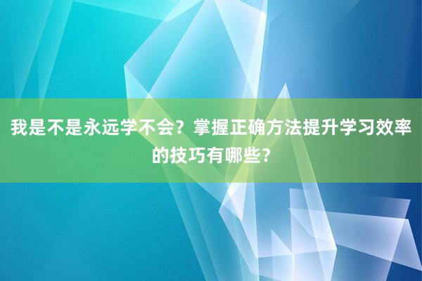 我是不是永远学不会？掌握正确方法提升学习效率的技巧有哪些？