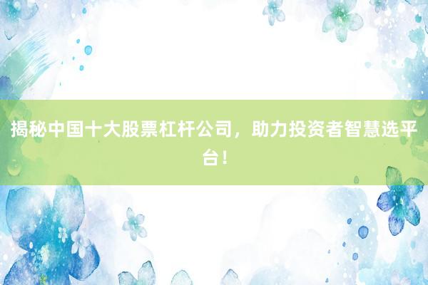 揭秘中国十大股票杠杆公司，助力投资者智慧选平台！