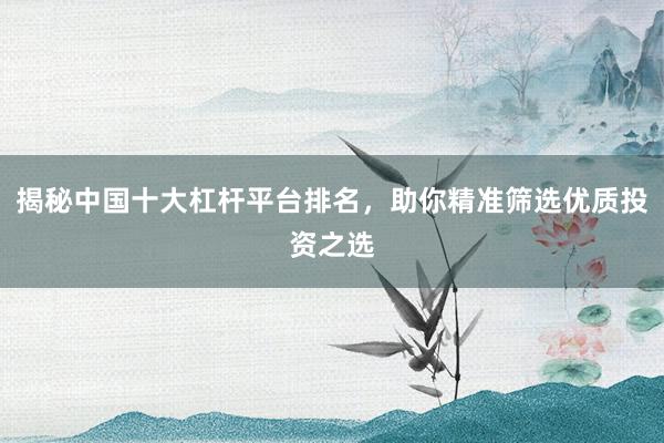 揭秘中国十大杠杆平台排名，助你精准筛选优质投资之选