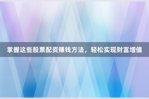 掌握这些股票配资赚钱方法，轻松实现财富增值