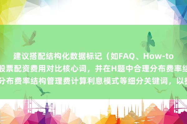 建议搭配结构化数据标记（如FAQ、How-to），在正文首段嵌入线上股票配资费用对比核心词，并在H题中合理分布费率结构管理费计算利息模式等细分关键词，以提升搜索匹配度。