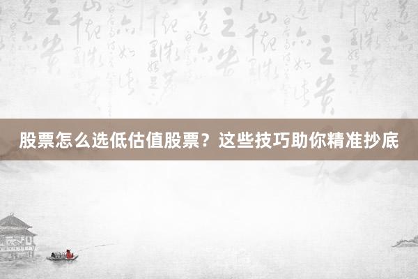 股票怎么选低估值股票？这些技巧助你精准抄底
