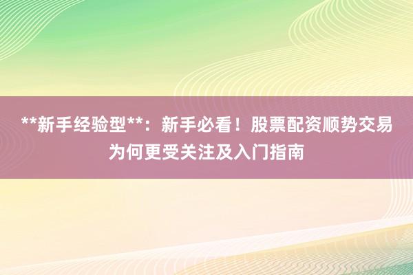 **新手经验型**：新手必看！股票配资顺势交易为何更受关注及入门指南