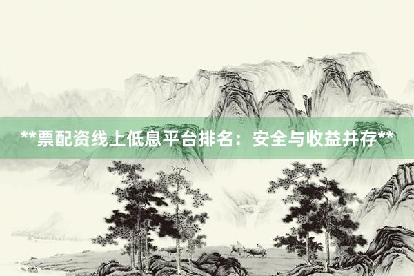 **票配资线上低息平台排名：安全与收益并存**