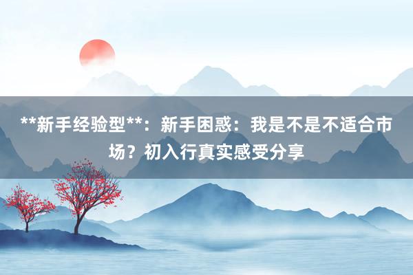 **新手经验型**：新手困惑：我是不是不适合市场？初入行真实感受分享