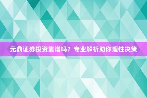 元鼎证券投资靠谱吗？专业解析助你理性决策