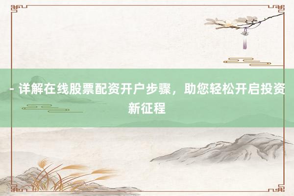 - 详解在线股票配资开户步骤，助您轻松开启投资新征程