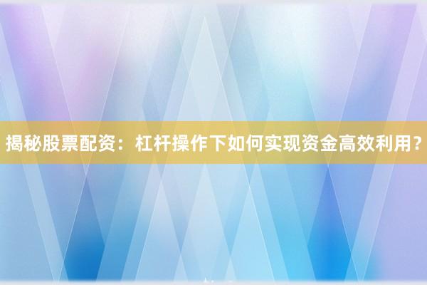 揭秘股票配资：杠杆操作下如何实现资金高效利用？