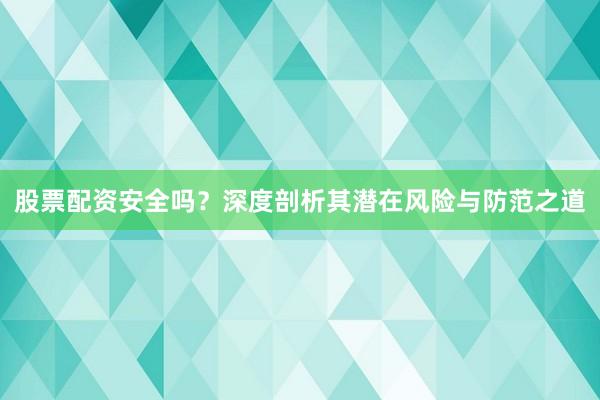 股票配资安全吗？深度剖析其潜在风险与防范之道