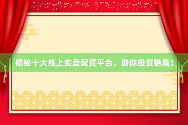 揭秘十大线上实盘配资平台，助你投资稳赢！