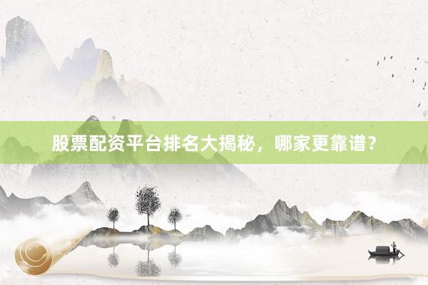 股票配资平台排名大揭秘，哪家更靠谱？