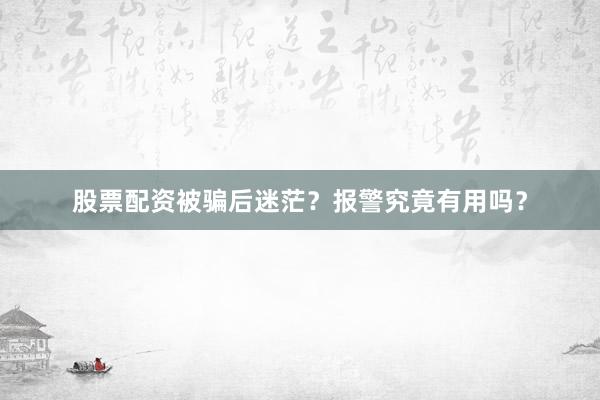 股票配资被骗后迷茫？报警究竟有用吗？