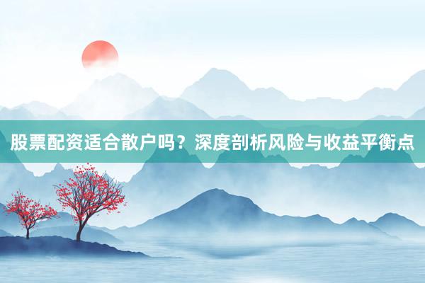 股票配资适合散户吗？深度剖析风险与收益平衡点