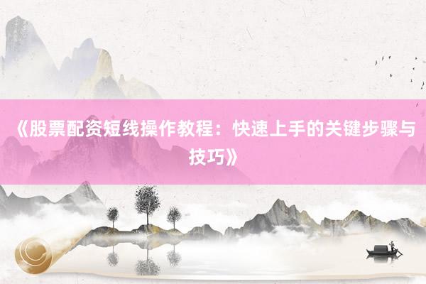 《股票配资短线操作教程：快速上手的关键步骤与技巧》
