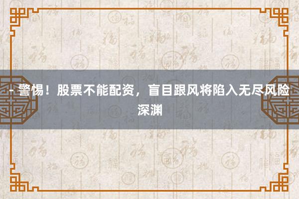 - 警惕！股票不能配资，盲目跟风将陷入无尽风险深渊