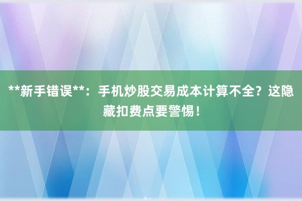**新手错误**：手机炒股交易成本计算不全？这隐藏扣费点要警惕！