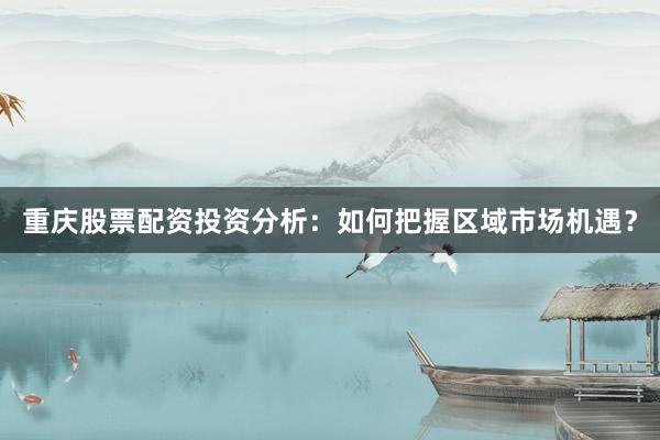 重庆股票配资投资分析：如何把握区域市场机遇？