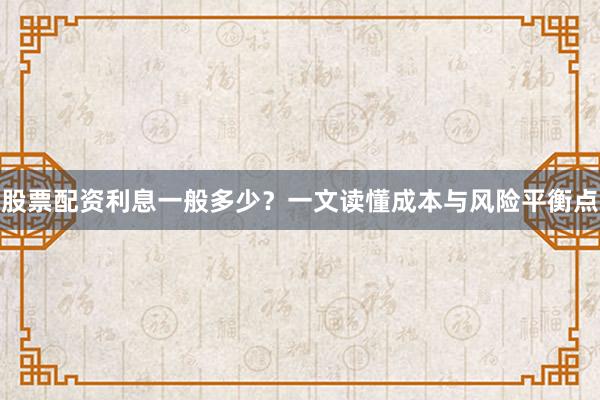 股票配资利息一般多少？一文读懂成本与风险平衡点