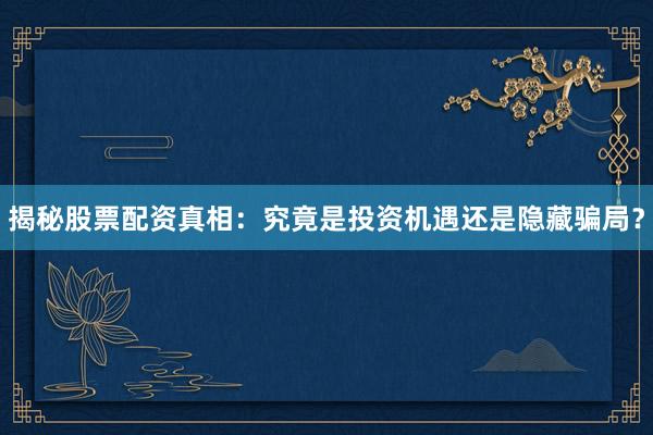 揭秘股票配资真相：究竟是投资机遇还是隐藏骗局？