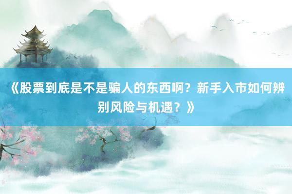 《股票到底是不是骗人的东西啊？新手入市如何辨别风险与机遇？》