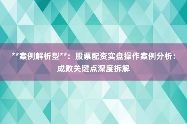 **案例解析型**：股票配资实盘操作案例分析：成败关键点深度拆解
